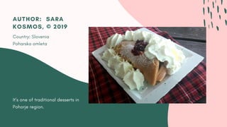 It’s one of traditional desserts in
Pohorje region.
AUTHOR:  SARA
KOSMOS, © 2019
Country: Slovenia
Poharska omleta
 