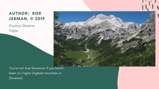 You’re not true Slovenian if you have’t
been on Triglav (highest mountain in
Slovenia).
AUTHOR:  BOR
JERMAN, © 2019
Country: Slovenia
Triglav
 