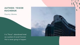 It is "Parus"- abandoned hotel
as a symbol of soviet futurism
that is never going to happen.
AUTHOR: YEGOR
KUCHERUK
Country: Ukraine
 