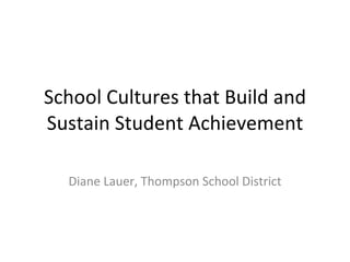 School Cultures that Build and Sustain Student Achievement Diane Lauer, Thompson School District 
