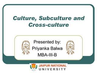Culture, Subculture and Cross-culture Presented by: Priyanka Balwa MBA-III-B 