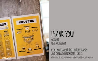 THANK YOU!
@XPLANE
WWW.XPLANE.COM
READ MORE ABOUT THE CULTURE GAMES
AND DOWNLOAD WORKSHEETS HERE:
HTTP://XBLOG.XPLANE.COM/SIX-GAMES-TO-ENVISION-THE-CULTURE-YOU-WANT
 