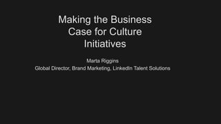 Making the Business
Case for Culture
Initiatives
Marta Riggins
Global Director, Brand Marketing, LinkedIn Talent Solutions
 