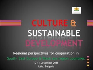 Regional perspectives for cooperation in
South- East Europe & Black sea region countries
10-11 December 2015
Sofia, Bulgaria
 