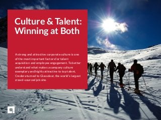 | 2017 CMO Survey 1
Culture & Talent:
Winning at Both
A strong and attractive corporate culture is one
of the most important factors for talent
acquisition and employee engagement. To better
understand what makes a company culture
exemplary and highly attractive to top talent,
Credera turned to Glassdoor, the world’s largest
crowd-sourced job site.
 