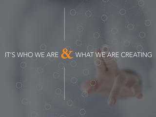IT’S WHO WE ARE WHAT WE ARE CREATING&
 