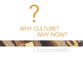 WHY CULTURE?
?
No longer is business solely about profits and
paychecks; people crave something deeper.
WHY NOW?
 