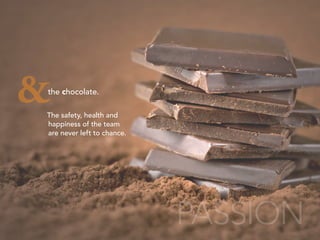 PASSION
the chocolate.
&The safety, health and
happiness of the team
are never left to chance.
 