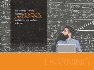 LEARNING
We are free to make
mistakes, explore
possibilities,
and dig for the perfect
solution.
 