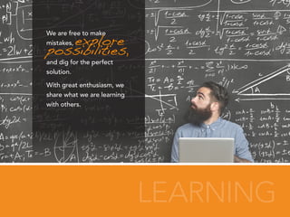 LEARNING
We are free to make
mistakes, explore
possibilities,
and dig for the perfect
solution.
With great enthusiasm, we
share what we are learning
with others.
 