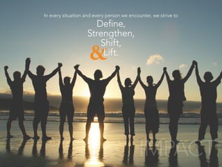 IMPACT
&
In every situation and every person we encounter, we strive to
Define,
Strengthen,
Shift,
Lift.
 