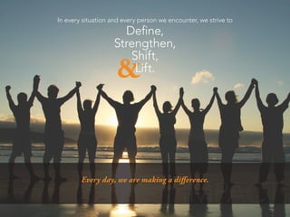 &
In every situation and every person we encounter, we strive to
Define,
Strengthen,
Shift,
Lift.
IMPACT
Every day, we are making a difference.
 