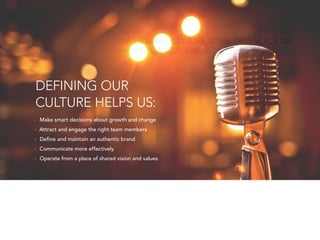WE BELIEVE CULTURE IS THE TRUE VOICE OF
AN ORGANIZATION.
DEFINING OUR
CULTURE HELPS US:
•• Make smart decisions about growth and change
•• Attract and engage the right team members
•• Define and maintain an authentic brand
•• Communicate more effectively
•• Operate from a place of shared vision and values
 