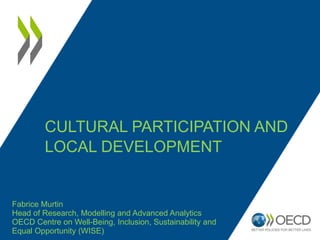 CULTURAL PARTICIPATION AND
LOCAL DEVELOPMENT
Fabrice Murtin
Head of Research, Modelling and Advanced Analytics
OECD Centre on Well-Being, Inclusion, Sustainability and
Equal Opportunity (WISE)
 