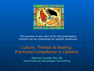 Culture, Therapy & Healing: Practicing Competence in Calamity Michael Caudill, MA, RN InterCultural Advantage Consulting This preview is only part of the full presentation. Content can be customized for specific audiences.  