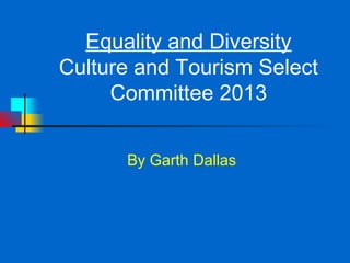 Equality and Diversity
Culture and Tourism Select
     Committee 2013


      By Garth Dallas
 
