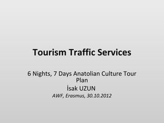 Tourism Traffic Services

6 Nights, 7 Days Anatolian Culture Tour
                  Plan
              İsak UZUN
        AWF, Erasmus, 30.10.2012
 