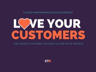 LOVE YOUR
 CUSTOMERS
CTR
CULTURE TRANSFORMATION RESOURCES PRESENTS
AND CREATE A CUSTOMER FOCUSED CULTURE IN THE PROCESS.
 