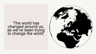 ‘The world has
changed around us,
as we’ve been trying
to change the world’
 