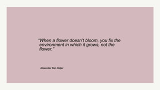 “When a flower doesn’t bloom, you fix the
environment in which it grows, not the
flower.”
Alexander Den Heijer
 