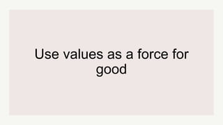 Use values as a force for
good
 