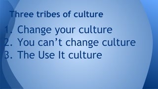 Three tribes of culture

1. Change your culture
2. You can’t change culture
3. The Use It culture

 