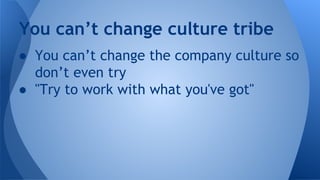 You can’t change culture tribe
● You can’t change the company culture so
don’t even try
● "Try to work with what you've go...