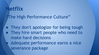 Netflix
“The High Performance Culture”
● They don't apologize for being tough
● They hire smart people who need to
make ha...