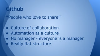 Github
“People who love to share”
●
●
●
●

Culture of collaboration
Automation as a culture
No manager - everyone is a man...