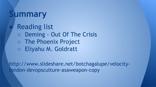 Summary
● Reading list
○ Deming - Out Of The Crisis
○ The Phoenix Project
○ Eliyahu M. Goldratt
http://www.slideshare.net/...