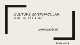 CULTURE &VERNACULAR
ARCHIETECTURE
JAMMU&KASMIR
Ar.Shamitha k.
 