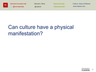 Hi

Harvard innovation lab :
@innovationlab

Michael J Skok :

Startup Secrets :

Culture, Vision & Mission

@mjskok

#startupsecrets

www.mjskok.com

Can culture have a physical
manifestation?

41

 
