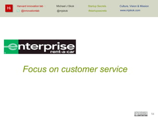 Hi

Harvard innovation lab :
@innovationlab

Michael J Skok :

Startup Secrets :

Culture, Vision & Mission

@mjskok

#startupsecrets

www.mjskok.com

Focus on customer service

54

 