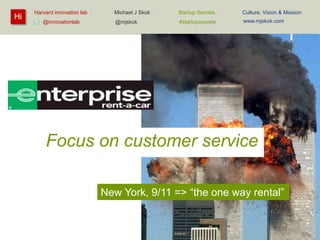 Hi

Harvard innovation lab :
@innovationlab

Michael J Skok :

Startup Secrets :

Culture, Vision & Mission

@mjskok

#startupsecrets

www.mjskok.com

Focus on customer service
New York, 9/11 => “the one way rental”

56

 