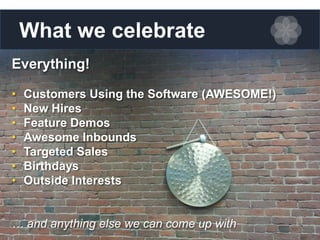 What we celebrate
Everything!
•
•
•
•
•
•
•

Customers Using the Software (AWESOME!)
New Hires
Feature Demos
Awesome Inbounds
Targeted Sales
Birthdays
Outside Interests

… and anything else we can come up with

 