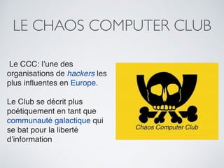LE CHAOS COMPUTER CLUB
Le CCC: l’une des
organisations de hackers les
plus inﬂuentes en Europe.
Le Club se décrit plus
poé...
