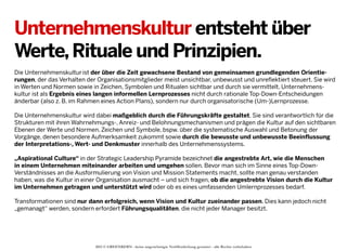 Unternehmenskultur entsteht über
Werte, Rituale und Prinzipien.
Die Unternehmenskultur ist der über die Zeit gewachsene Bestand von gemeinsamen grundlegenden Orientierungen, der das Verhalten der Organisationsmitglieder meist unsichtbar, unbewusst und unreflektiert steuert. Sie wird
in Werten und Normen sowie in Zeichen, Symbolen und Ritualen sichtbar und durch sie vermittelt. Unternehmenskultur ist als Ergebnis eines langen informellen Lernprozesses nicht durch rationale Top-Down-Entscheidungen
änderbar (also z. B. im Rahmen eines Action Plans), sondern nur durch organisatorische (Um-)Lernprozesse.
Die Unternehmenskultur wird dabei maßgeblich durch die Führungskräfte gestaltet. Sie sind verantwortlich für die
Strukturen mit ihren Wahrnehmungs-, Anreiz- und Belohnungsmechanismen und prägen die Kultur auf den sichtbaren
Ebenen der Werte und Normen, Zeichen und Symbole, bspw. über die systematische Auswahl und Betonung der
Vorgänge, denen besondere Aufmerksamkeit zukommt sowie durch die bewusste und unbewusste Beeinflussung
der Interpretations-, Wert- und Denkmuster innerhalb des Unternehmenssystems.
„Aspirational Culture“ in der Strategic Leadership Pyramide bezeichnet die angestrebte Art, wie die Menschen
in einem Unternehmen miteinander arbeiten und umgehen sollen. Bevor man sich im Sinne eines Top-DownVerständnisses an die Ausformulierung von Vision und Mission Statements macht, sollte man genau verstanden
haben, was die Kultur in einer Organisation ausmacht – und sich fragen, ob die angestrebte Vision durch die Kultur
im Unternehmen getragen und unterstützt wird oder ob es eines umfassenden Umlernprozesses bedarf.
Transformationen sind nur dann erfolgreich, wenn Vision und Kultur zueinander passen. Dies kann jedoch nicht
„gemanagt“ werden, sondern erfordert Führungsqualitäten, die nicht jeder Manager besitzt.

2013 © GREENKERN - keine ungenehmigte Veröffentlichung gestattet - alle Rechte vorbehalten

 