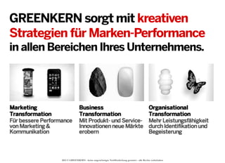 GREENKERN sorgt mit kreativen
Strategien für Marken-Performance
in allen Bereichen Ihres Unternehmens.

2013 © GREENKERN - keine ungenehmigte Veröffentlichung gestattet - alle Rechte vorbehalten

 