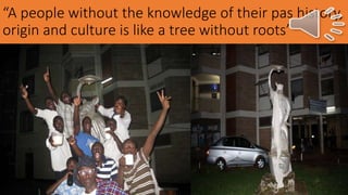 “A people without the knowledge of their pas history,
origin and culture is like a tree without roots”
 