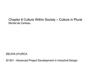 Chapter 8 Culture Within Society – Culture in Plural
  Michel de Certeau




ZELİHA UYURCA

ID 501 - Advanced Project Development in Industrial Design
 