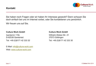 Seite 11 © Culture Work 2016
Kontakt
Culture Work GmbH
Isardamm 119c
D-82538 Geretsried
Tel: +49 (0)8171 42 888 30
E-Mail:...