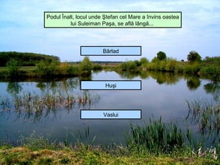 Podul Înalt, locul unde Ştefan cel Mare a învins oastea
          lui Suleiman Paşa, se află lângă...




                       Bârlad




                        Huşi




                       Vaslui
 