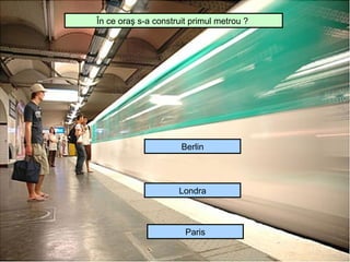 În ce oraş s-a construit primul metrou ?




                      Berlin




                     Londra



                       Paris
 
