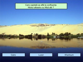 Care capitală se află la confluenţa
          Nilului albastru cu Nilul alb ?




Cairo                 Luxor                   Khartoum
 