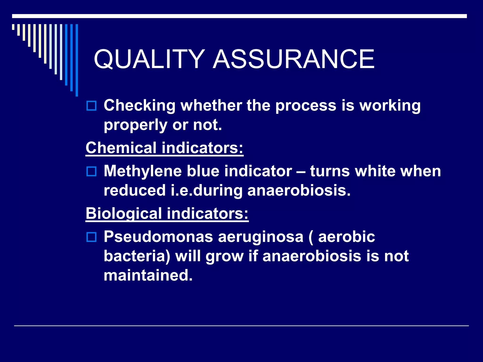 QUALITY ASSURANCE
 Checking whether the process is working
properly or not.
Chemical indicators:
 Methylene blue indicator – turns white when
reduced i.e.during anaerobiosis.
Biological indicators:
 Pseudomonas aeruginosa ( aerobic
bacteria) will grow if anaerobiosis is not
maintained.
 