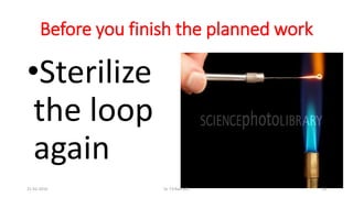 Before you finish the planned work
•Sterilize
the loop
again
21-02-2016 Dr T.V.Rao MD 18
 