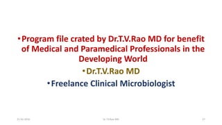•Program file crated by Dr.T.V.Rao MD for benefit
of Medical and Paramedical Professionals in the
Developing World
•Dr.T.V.Rao MD
•Freelance Clinical Microbiologist
21-02-2016 Dr T.V.Rao MD 27
 