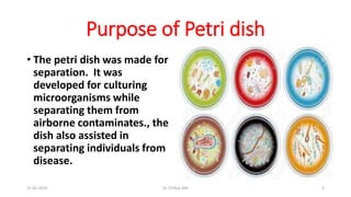 Purpose of Petri dish
• The petri dish was made for
separation. It was
developed for culturing
microorganisms while
separating them from
airborne contaminates., the
dish also assisted in
separating individuals from
disease.
21-02-2016 Dr T.V.Rao MD 3
 