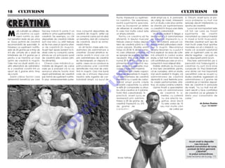 18 5 CULTURISM                                                                                                                                                                        CULTURISM 5 19
                                                                                                                  fructe, împreun` cu suplimen-       dra]i simpli pe zi, în perioada      zi. Oricum, acest lucru ar pro-


CREATINA
                                                                                                                  tul creatinic. De asemenea,         de c~[tig de mas`. Interesant        voca probleme cu mult mai
                                                                                                                  exist` suplimente speciale,         ar fi un studiu care s`-[i centre-   serioase dec~t interferen]a cu
                                                                                                                  care au încorporat un sistem        ze aten]ia pe suplimentarea          aportul de creatin`.
                                                                                                                  de eliberare al creatinei, care     cu creatin` în timpul unei diete        Lucrul cel mai important este


M
          ul]i culturi[ti ce utilizea-   fiecare individ în parte îl va       nice consum` depozitele de          în cele mai multe cazuri este       s`race în carbohidra]i.              c` to]i cei care au folosit
          z` creatina ca supli-          ob]ine în urma supliment`rii cu      creatin` din mu[chi, astfel cei     un simplu zaharid.                     Un studiu realizat în Belgia a    suplimente        de    creatin
          ment nutritiv au ob]i-         creatin`. De exemplu, cu c~t         ce consum` carne pot s` aib`           Pentru ca creatina s` fie        demonstrat c` administrarea          monohidrat au crescut imediat




                                                                                                                                        O
nut beneficii reale de pe urma           depozitele de creatin` ini]iale      un beneficiu real din consumul      eficient`, în ]esutul muscular      de creatin` împreun` cu o            n mas` [i for]` muscular`.
ei. Doza optim` de creatin`              sunt mai mici, cu at~t trebuie       de creatin`, dac` se antre-         trebuie crescut nivelul depozi-     surs` de cofein`, precum ca-         Efectele creatinei sunt a[a de
recomandat` de speciali[ti, în           s` fie mai crescut aportul ulteri-   neaz` intens.                       telor de creatin` p~n` la o a-      feaua, inhib` p`trundera creat-      mari nc~t unele foruri sportive




                                                                                                                                      .R
folosirea ca supliment nutritiv,         or de creatin` (în mu[chi).             Un alt factor cheie este mo-     nume valoare. Studiile arat`        inei în mu[chi. Mecanismul           mondiale vor s` o interzic`, cu
este de 20 grame pe zi timp de           Acest fapt apare evident la in-      dalitatea de administrare a         totu[i c` 20-30 % dintre oame-      acestui fenomen nu a putut fi        toate c` aceast` substan]`
4-5 zile, urmate de o doz` de            divizii care nu consum` carne,       creatinei. Dovezi [tiin]ifice re-   nii care utilizeaz` creatin` nu     înc` explicat, iar doza de cofe-     este un supliment care nu are
între]inere de 2-5 grame pe zi           [tiindu-se c` principala surs`       cente arat` în mod clar c`          se apropie de aceast` valoare       in` utilizat` în cadrul acelui       efecte negative - cel pu]in nu




                                                                                                                           M
pentru a se men]ine un nivel             de creatin` este carnea (din-        prin administrarea de creatin`      necesar`. Alte studii arat` c`      studiu a fost mult mai mare de-      s-au descoperit p~n` acum.
optim de creatin` în mu[chi.             tre alimente).                       se declan[eaz` un r`spuns in-       numai 20 % dintre cei ce se su-     c~t cantitatea pe care un om o          Efectele administr`rii pe o
Cele mai noi studii arat` c` o              Cineva care m`n~nc` ju-           sulinic, ceea ce va conduce la      plimentez` cu creatin` reu-         consum` în mod obi[nuit zilnic.      perioad` mai îndelungat` a




                                                                                                                  IS
alt` alternativ` de administra-          m`tate de kilogram de carne          p`trunderea unei cantit`]i          [esc s` ob]in` depozite mus-           Datele ob]inute au încurcat       creatinei nu sunt înc` bine
re a creatinei const` într-un            ro[ie pe zi probabil c` nu va        semnificativ mai mari de crea-      culare la valoarea maxim`.          [i mai tare cercet`torii, pentru     cunoscute. Dr. Paul Greenhaff,
aport de 3 grame zilnic timp             remarca efecte foarte mari           tin` în mu[chi. Cea mai bun`           Exerci]iile pot cre[te capaci-   c` se cuno[tea, dintr-un studiu      unul dintre cei mai importan]i
de o lun`.                               dup` administrare de creatin`        cale de a stimula r`spunsul         tatea de depozitare în mu[chi,      mai vechi realizat în Anglia, c`     cercet`tori care se ocup` cu




                                                                                                       R
   Exist` c~]iva factori care            sub form` de supliment nutritiv.     insulinic este ingestia de car-     iar administrarea de creatin`       administrarea de creatin`            studiul creatinei, sugereaz` c`
determin` beneficiul pe care             çn plus, antrenamentele puter-       bohidra]i simpli, ca sucul de       împreun` cu o surs` de carbo-       dizolvat` în ceai fierbinte poa-     administrarea a 2 grame de
                                                                                                                  hidra]i simpli poate cre[te         te cre[te performan]ele atle-        creatin` pe zi men]ine depozi-




                                                                                                      U
                                                                                                                  aceast` capacitate cu p~n`          tice, ori ceaiul con]ine cofein`.    tele de creatin` în perioada
                                                                                                                  la 60% (în compara]ie cu situa-        Opinia final` a speciali[tilor    de mas`, “nu cu mult mai efi-
  Va s i l e




                                                                                        LT
                                                                                                                  ]ia c~nd creatina ar fi adminis-            este c` administrarea        cient dec~t o face cantitatea
  Ar de l
                                                                                                                  trat` f`r` carbohidra]i). çn                   de creatin` în a-         de creatin` ce se g`se[te în
                                                                                                                  practic`, acest lucru se                        mestec cu cofein`        dieta unui consumator de
                                                                                                                  realizeaz` prin adminis-                        nu are efecte ne-        carne.”
                                                                                                                  trarea a 20 de grame de                         gative, doar dac`
                                                                                U
                                                                                                                  creatin` împreun` cu 370                        nu este vorba de 10                    de ßerban Damian
                                                                                                                  de grame de                                    sau mai multe c`ni                       Dup` “IRONMAN”
                                                                                                                  carbohi-                                                de cafea pe
                                                                        C
                                                                 P
                                                  O
                                                 T




                                                                                                                                                                                              Acum ave]i la dispozi]ie
                                                                                                                                                                                                    cea mai pur`
                                                                                                                                                                                           creatin` monohidrat din lume,
                                                                                                                                                                                             produs` de firma german`
                                                                                                                                                                                                     „CREAPUR“,
                                                                                                                                                                                               la pre]uri extraordinare.
                                                                                                                   I o a n O ri a n                                                         (vezi reclama de la pag. 17)
 