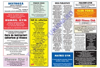 DEXTROZ å                                                           POW ER ZO NE                                            MICå PUBLICITATE                                                            FALCON GYM
                                                                      - sal` de culturism [i fitness (250m2)                                                                                       Sal` cu antrenament de culturism, aerobic,
            (glucoz` cristalizat`)                                             - 50 posturi de lucru simultan,                    Magazin de suplimente            V~nd videocasetele Mr.           fitness s-a deschis în Bucure[ti, Pia]a Unirii,
                                                                                 minim 4 aparate pe grup` muscular`             nutritive n Dr. Tr. Severin,     Olympia ‘97; Mr. Olympia                         cupola KM0, etaj 1.
 recomandat` pentru absorb]ia mai bun`                                                                                                SAM srl, Bd. Tudor             ‘98; Mr. Olympia ‘99;
                                                                               - gantere de la 5 la 70 Kg                       Vladimirescu (vis-a-vis de                                       DE A ICI P UT E¥I CUM P åR A ß I S UP L IME NTE NUT R IT IV E
               a creatinei                                                     - vestiare [i du[uri - b`ie]i [i fete                                                 Antrenamentul lui Lee
                                                                                                                                Farmacia veterinar`), cart.       Priest; Blood and Guts cu
                                                                               - 8,5 dolari pe lun` ( 240.000 lei);             Cet Nord. Informa]ii la tel.:

                                                                                                                                                                                                             CLUB FORCE
                           1 Kg - 30.000 lei                                                                                                                           Dorian Yates; To the
                                                                                 acces nelimitat; 30.000 antrenamentul,                  095.410.728
 Comenzile se fac la telefoanele redac]iei                                                                                                                          extreme cu Shawn Ray;
                                                                               - de luni p~n` vineri 900-2100;                  Kinoterapeut execut masaj         Antrenamentul lui Ronnie
                                                                                 s~mb`ta 900-1500; duminica 1000-1300             medical de recuperare [i
                                                                                                                                                                Coleman; Antrenamentul lui            Sal` cu dot`ri complete de culturism [i
                                                                                                                                  gimnastic` medical`, cu                                               fitness, saun`, masaj, bar sportiv.




                                                                                                                                                       O
                                                                                                                               presopunctur`, masaj pentru                 Flex Wheeler;
                                                                          Bucure[ti, Liceul Nichita St`nescu,Str. Lucre]iu                                                                                Bucure[ti, str. Armeni[ nr. 2
         Dori]i s` ar`ta]i bine?                                          P`tr`[canu nr. 3 (zona Metrou Costin Georgian)        eliminarea celulitei, masaj
                                                                                                                                      relaxare [i pentru
                                                                                                                                                                    antrenamentul lui Kevin
                                                                                                                                                                Levrone; Nou! Mr. Olympia                                         zona Macaralei
       Veni]i la sala de culturism,                                               Tel.: 313.32.23; 092.522.022                       eliminarea durerilor          2000; antrenamentul lui                        Rela]ii la tel. 345.25.90




                                                                                                                                                     .R
                                                                                                                                    lombare [i articulare.            Nasser El Sombathy.
            fitness [i masaj.                                                                                                         Tel.: 092.254.905           Pre]ul unei casete este de
                                                                                                                               V~nd discuri, bare populare,     100.000 lei/buc Comenzi la
   DUMSIL GYM                                                          S`li de culturism                                               m~nere gantere
                                                                                                                                   [i aparatur` culturism.
                                                                                                                                                                      telefon 092.626.944
                                                                                                                                                                   V~nd 2 s`li de culturism          M&D Fitness Club




                                                                                                                                         M
                                                                                                                                      Tel 069/222.821.
          dotat` cu aparatur` Kettler                                              CSS 5 - Bucure[ti                                                            complet dotate cu cca 35-40        O nou` sal` cu aparatur` modern` Daso Cado
                                                                                                                                 V~nd suplimente nutritive          de aparate / fiecare, set                     s-a deschis n
        Bucure[ti, bd. Basarabia 110,                                      Stadion Lia Manoliu (fost 23 August) -               REDIS n zona Br`ia-Gala]i
                                                                                                                                                                   complet gantere, discuri,               Bucure[ti, bd. Timi[oara 27
       vis a vis de lic. Dimitre Leonida.                                                                                             Tel.: 039/613.255
                                                                                 l~ng` turnul de para[utism                                                      b`ri olimpice, biciclete, cu




                                                                                                                               IS
                                                                                                                                      V~nd aparatur` de
          Tel. 324.26.99; 092.227.048                                               telefon: 092.697.522                        culturism, gam` complet`,
                                                                                                                                                                 mochet`, oglinzi, vestiare,
                                                                                      antrenor Dan Enu]`                                  convenabil
                                                                                                                                                                    saun`. (Eventual cedez         La magazinul KETTLER din Bucure[ti, calea
Aici g`si]i [i suplimente nutritive                                                                                                   Tel.: 093.385.117              contract de nchiriere)
                                                                                                                                                                         Informa]ii la tel.:       Mo[ilor 292, g`si]i o gam` larg` de aparate [i
                                                                                G.T. GYM BUCUREßTI                                Produc [i comercializez                  094.863.555             accesorii pentru practicarea culturismului [i




                                                                                                                               R
                                                                                  Str . Valer ian Pre sc ure a 26               aparatur` de culturism noi
                                                                                                                               [i clasice, multifunc]ionale -     loca]ie 1: Bucure[ti - Gara            fitnesului [i suplimente nutritive.
    F.R. Culturism [i fitne s s orga nize a z`                                     T elefon: 09 2.7 6.5 0.8 2                       6.500.000 lei; banc`          de Nord / Polizu - 220mp
                                                                                                                                                                   loca]ie 2: Cluj-Napoca -
                                                                                                                                                                                                                  Tel. 01/2102280
                                                                                                                                 reglabil` - 3.100.000 lei.
         n pe rioada 15 -1 7 iunie 2 00 1                                      LICEUL AUREL VLAICU




                                                                                                                              U
                                                                                                                                      Tel.: 093.290.333                       250mp
                                                                                                                                                                                                                                                  To]i cei care doresc numerele

  Cu rs de i nst ruc tor i
                                                                              Z ona bd. 1 Mai - Parc ul Cire [arii;
                                                                            tel.: 092 .9 5.1 6.9 1; 01/ 66 .58 .4 51
                                                                                 antr enor Ale xandr u Cos tache
                                                                                                                               V~nd aparat pentru gambe -
                                                                                                                               50$, pres` pentru picioare -
                                                                                                                                     150$, suport pentru
                                                                                                                                                                V~nd 9 aparate culturism cu
                                                                                                                                                                    numai 12.000.000 lei;
                                                                                                                                                                   gantere cauciucate Atlas
                                                                                                                                                                                                  Abonamente                                     din urm` ale revistei noastre le
                                                                                                                                                                                                                                                    pot procura trimi]~nd pe
                                                                                                                                                                                                                                                   adresa redac]iei un mandat
  cul t uri s m [i fi t nes s

                                                                                                    LT
                                                                                                                                genuflexiuni - 150$, banc`       150 kg, discuri cauciucate,     Cei ca re do resc s` s e ab on eze la
                                                                                                                                   abdomen - 25$, banc`                                                                                           po[tal cu suma de 5.000 lei
                                                                                        O nou` sal`                             hiperextensii - 50$, banc`
                                                                                                                                                                 bare Olimpice, negociabil.       revi st a „Cu lt uri sm” po t co nt ract a           pentru fiecare revist`
                                                                            n c adrul c omplex ului „ L ia Manoliu“ .                                                  Tel. 094.705.344.
                                                                                                                                mpins culcat - 50$, banc`                                           a bo na men te l a o rica re of ici u                   solicitat`.
                                                                                    Antre nor Ilie C onstantin.                “Scot” - 50$, helcometru cu          V~nd banc` abdomen -            po [t al , p ~n ` p e da ta de 15 a             Redac]ia mai dispune de
         Dosarul trebuie s` cuprind`: cerere de nscriere                                                                      patru func]ii cu 120Kg pl`ci
                      (se completeaz` pe loc),
                                                                                                                                                                 500.000 lei, discuri Ø 30 -                                                                 numerele:
                                                                               Te l.: 2 50 .03 .37 ; 0 92. 45 5.3 30              - 350$. Tel: 220.87.34                                        f iec` rei l un i. Fa cem preci zarea c`
                                                                                                                                                                 15.000/kg, m~nere gantere                                                                       29,
  2 foto tip pa[aport, copie diplom` bacalaureat sau 10 clase,
adeverin]` medical` - apt pentru efort fizic. Taxa este 750.000 lei
                                                                                      U   CHRIS GYM
                                                                                                                               V~nd cartilaj de rechin 650
                                                                                                                                       mg/capsula, 100
                                                                                                                                                                 Ø 30 - 299.000/perechea,               p ub li ca ]i a est e n scri s`  n               de la 32 la 46,
                                                                                                                                                                  bar` Ø 30 - 400.000 lei.      Ca ta lo gu l Presei In te rn e l a po zi ]i a             de la 48 la 53,
            Informa]ii la tel.: 01-32.49.125; 092.52.12.98              Str. Alex andru Obre ja 3A ([ c oala nr. 1 94 ),             capsule/flacon. Pre]               Tel. 094.123.135.                                                                  de la 55 la 79,
                                                                                                                                                                                                4025. Dac ` do ri] i v` p ut e]i ab on a
                                                                                                                                   avantajos. 420.41.25,                                                                                                   de la 81 la 110.
                                                                           C
                                                                        B ucure [ti, s ec tor 4 . Antre nor: prof. Cris tian            093.614.861.             V~nd aparatur` culturism -         d irec t l a red ac] ie, t rim i] ~n d u n
    Vindem pentru practicarea culturismului                                                                                                                           fitness, discuri, bare          m an da t p o[t al cu su ma de                 OFERTå EXCEP¥IONALå
                                                                          Ne agu Te l.: 6 84 .93 .21 ; 0 92 .76 .23 .4 0          V~nd bare drepte Ø 30 -                                                                                          Pute]i ob]ine toate revistele
                                                                                                                                 400.000 lei/buc, m~nere        populare, gantere reglabile,       45.000 lei pen tru [ase apa ri] i i
tricouri, pantaloni, fond de ten, bare olimpice,                                 ( progr am di mi nea] a [ i dup`-am iaz a)
                                                                                                                                                                       pre] avantajos. Tel.                                                       enumerate mai sus la pre]ul
                                                                      P

                                                                                                                                gantere - 250.000 lei. Tel.                                     sau 80.000 l ei p ent ru 12 a pa ri ] ii .             de numai 75.000 lei
   m`nu[i de antrenament, centuri de piele                                     SALA SPORTURILOR                                         051/18.18.79.                      093.634.494,
                                                                                 „DACIA“ BUZÅU                                          Orele 20-2130                      045.210.689.
            de cea mai bun` calitate                                                                                                                                                                                    Editura Redis Co
                                                            O


                                                                                  Antrenor : S`nde l M~ndr u]`                                                                                          str. Constructorului 5, bl. 16, sc. A, ap. 8, et. 1
               Comenzi prin telefon:                                                                                                                                                                              Buftea, jud. Ilfov, cod 78910
                                                                               BODYBUILDING XXL                                                                                                                     Tel./Fax: 01/225.70.46;
        062/220614; 0945100 06; 094828833
                                                                                                                                     MATRIX GYM
                                                                                    Cartier Mic alaca - Ar ad                                                                                                    Tel.:01/792.25.54; 792.24.98;
                                                   T



                                                                                                                                                                                                            094.63.22.94; 092.24.47.83; 094.32.46.45
                                                                                  Antre nor: Mihai Dehe leanu                                                                                                  e-mail: redisnutritie@yahoo.com;


S imone Gym 1
                                                                                   GYM LAND CLUB                                                                                                    Colectiv de redac]ie: Florin Uceanu, Gabriel Bodean,
                                                                        Vila Loy al, l~ng` circ a 1 3 de poli]ie (T itan),                                                                          Anca Gur`u, ßerban Damian, Virgil Buruian`, Cristian
                                                                            Str . Col. Ios if Albu, nr. 6 2B , s ec tor 3 ,
                                                                                                                               O nou` sal` de cuturism, fitness,                                   Neagu, Paul Dumea, Constantin Ionescu (corespondent
                                                                                                                                                                                                       SUA), Lucian Horotan (corespondent Fran]a)
                                                                                  B ucure [ti T el.: 09 4.8 45 .81 4                aerobic, masaj, solar.                                                   Foto: Viorel Dulgheru, Dorel Florea
        O nou` sal` de culturism [i fitness
              s-a deschis în Bucure[ti,                                        O nou` sal` s -a des chis n Bragadiru,                                                                                       Pretip`rire: Dana Kolesnicov
                                                                                                                                 Aparatur` profesional`, spa]iu de 600 mp.                             CAT Press - tel: 01/659.73.24, 092.831.011
        cart. Drumul Taberei, str. Pa[cani 8.                                        ßose aua Alex andriei nr. 10 5.
                                                                         NOU                                                     Calea Crânga[i nr. 6, Bucure[ti, sector 6                                   www.catpress.freeservers.com
               Tel 7462748; 093370156                                                       Te l.: 0 94. 344 .7 66
                                                                                                                                   (lâng` Podul Grant).Tel. 092.53.00.15.                                                         Coperta I - Arnold Schwarzenegger
 